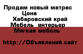 Продам новый матрас › Цена ­ 5 000 - Хабаровский край Мебель, интерьер » Мягкая мебель   